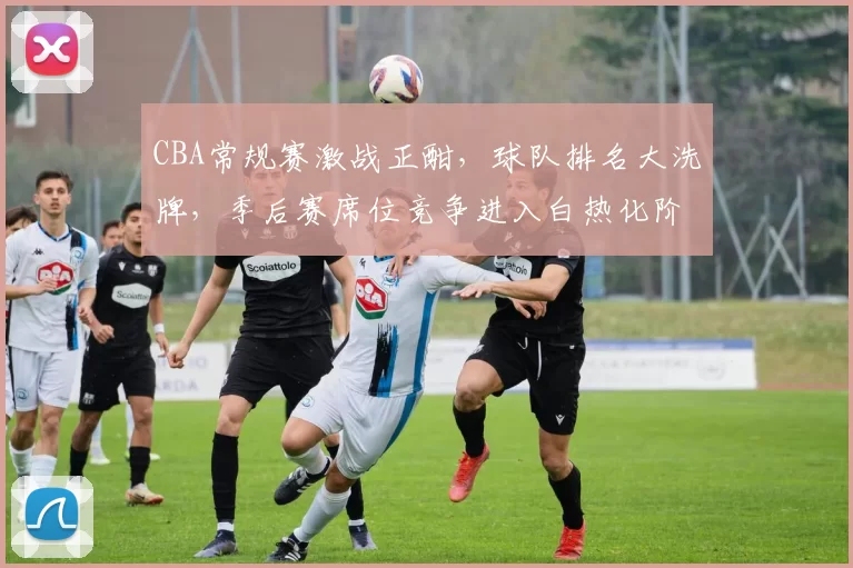 CBA常规赛激战正酣，球队排名大洗牌，季后赛席位竞争进入白热化阶段