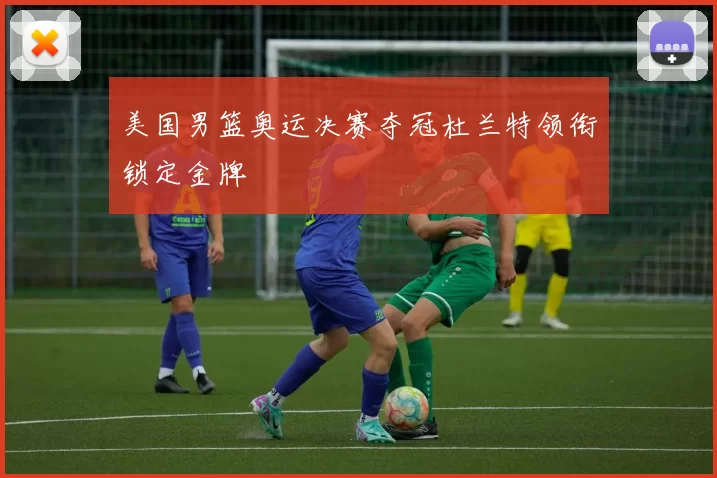 美国男篮奥运决赛夺冠杜兰特领衔锁定金牌