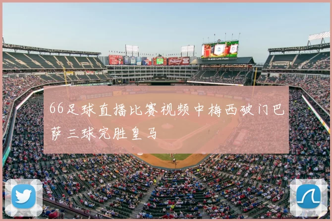 66足球直播比赛视频中梅西破门巴萨三球完胜皇马