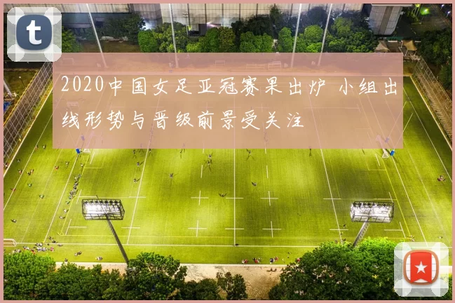 2020中国女足亚冠赛果出炉 小组出线形势与晋级前景受关注