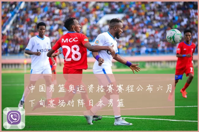 中国男篮奥运资格赛赛程公布六月下旬客场对阵日本男篮