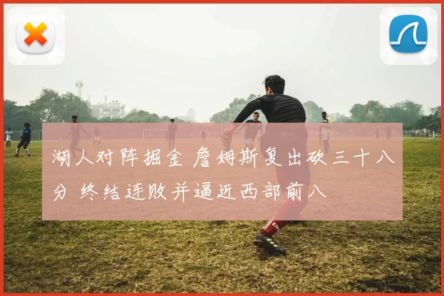 湖人对阵掘金 詹姆斯复出砍三十八分 终结连败并逼近西部前八