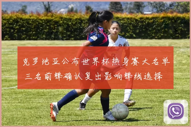 克罗地亚公布世界杯热身赛大名单 三名前锋确认复出影响锋线选择