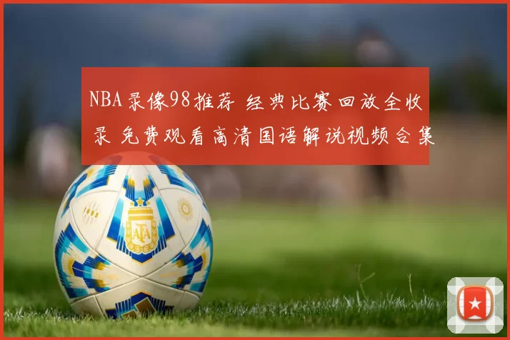 NBA录像98推荐 经典比赛回放全收录 免费观看高清国语解说视频合集