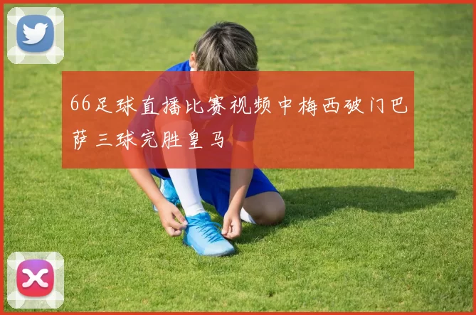 66足球直播比赛视频中梅西破门巴萨三球完胜皇马
