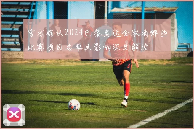 官方确认2024巴黎奥运会取消哪些比赛项目名单及影响深度解读