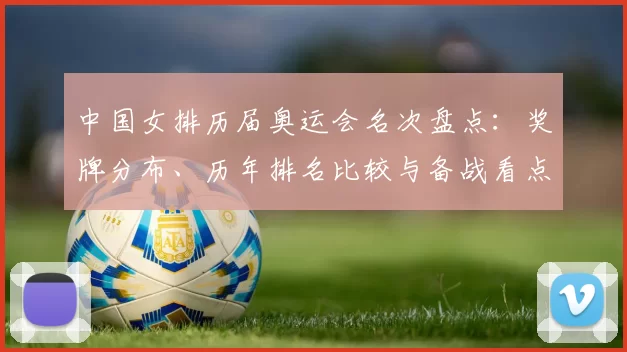 中国女排历届奥运会名次盘点：奖牌分布、历年排名比较与备战看点