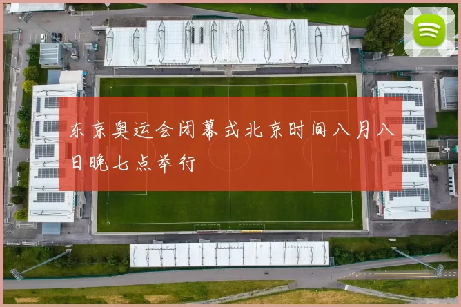 东京奥运会闭幕式北京时间八月八日晚七点举行