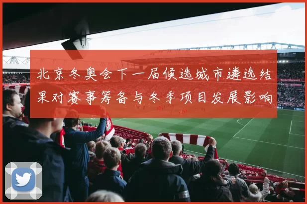 北京冬奥会下一届候选城市遴选结果对赛事筹备与冬季项目发展影响
