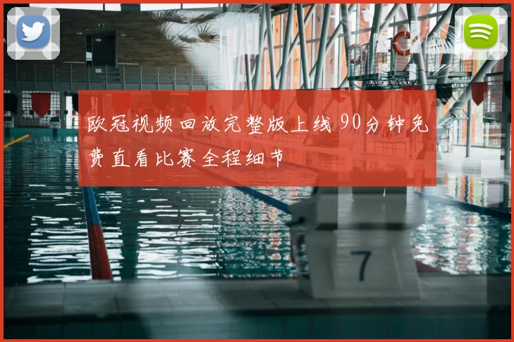 欧冠视频回放完整版上线 90分钟免费直看比赛全程细节