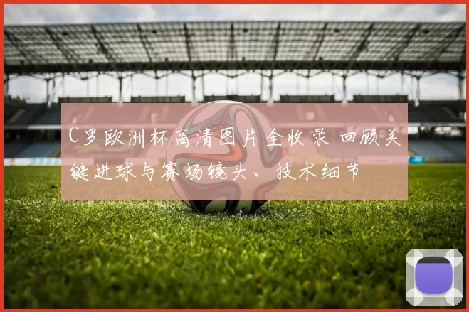C罗欧洲杯高清图片全收录 回顾关键进球与赛场镜头、技术细节