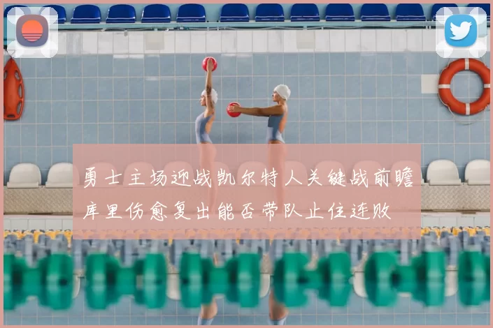 勇士主场迎战凯尔特人关键战前瞻库里伤愈复出能否带队止住连败