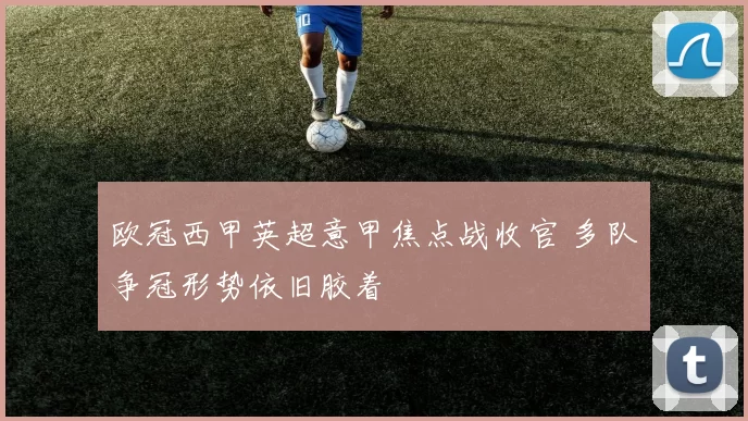 欧冠西甲英超意甲焦点战收官 多队争冠形势依旧胶着