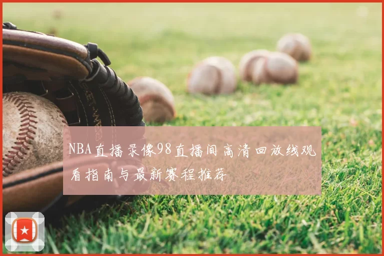 NBA直播录像98直播间高清回放线观看指南与最新赛程推荐