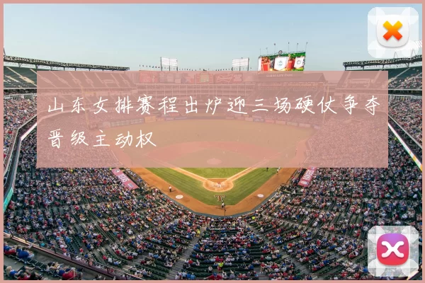 山东女排赛程出炉迎三场硬仗争夺晋级主动权