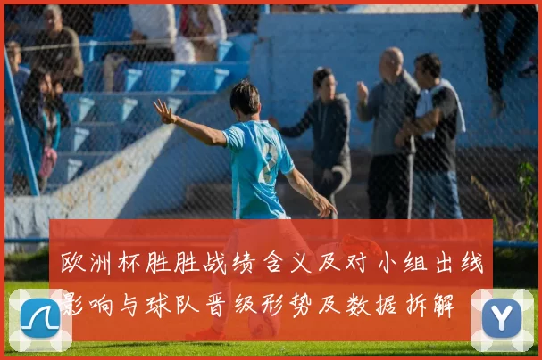 欧洲杯胜胜战绩含义及对小组出线影响与球队晋级形势及数据拆解