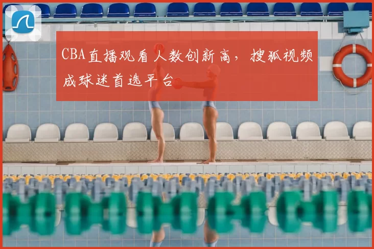 CBA直播观看人数创新高，搜狐视频成球迷首选平台