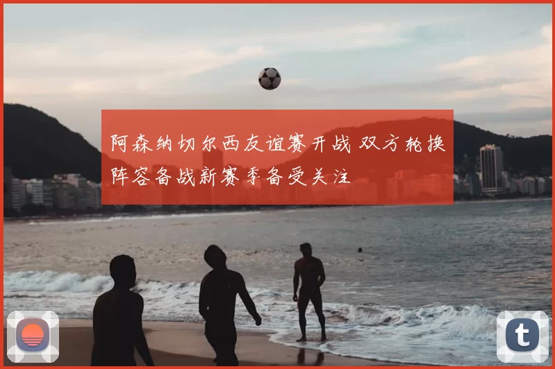 阿森纳切尔西友谊赛开战 双方轮换阵容备战新赛季备受关注