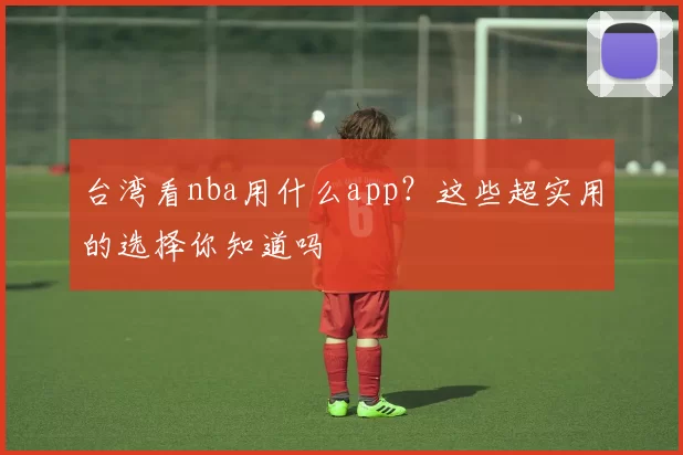 台湾看nba用什么app？这些超实用的选择你知道吗