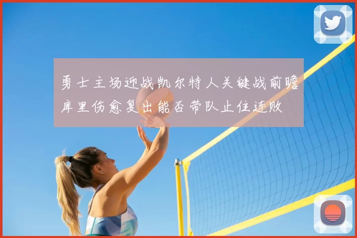 勇士主场迎战凯尔特人关键战前瞻库里伤愈复出能否带队止住连败