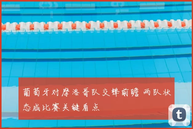 葡萄牙对摩洛哥队交锋前瞻 两队状态成比赛关键看点