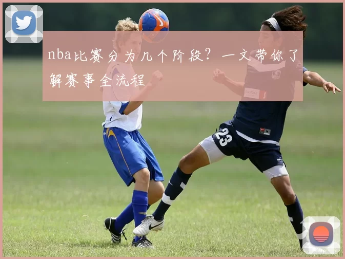 nba比赛分为几个阶段？一文带你了解赛事全流程