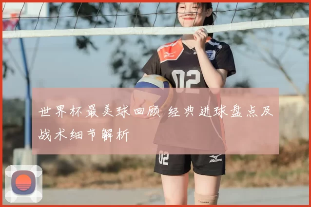 世界杯最美球回顾 经典进球盘点及战术细节解析