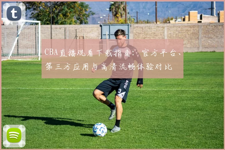 CBA直播观看下载指南：官方平台、第三方应用与高清流畅体验对比