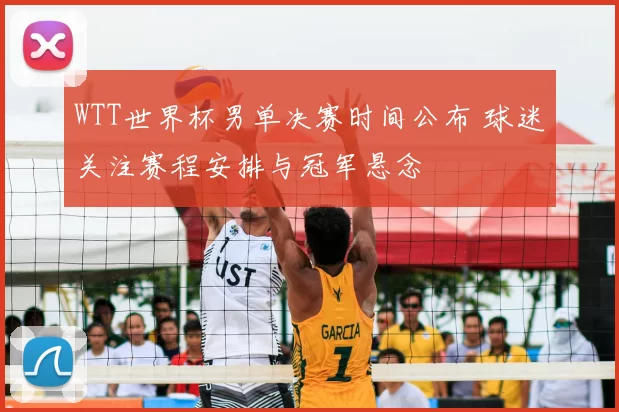 WTT世界杯男单决赛时间公布 球迷关注赛程安排与冠军悬念