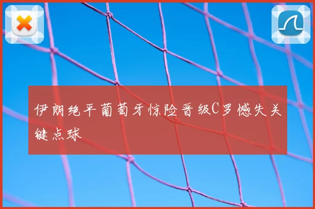 伊朗绝平葡萄牙惊险晋级C罗憾失关键点球