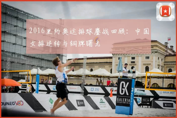 2016里约奥运排球鏖战回顾：中国女排逆转与铜牌曙光