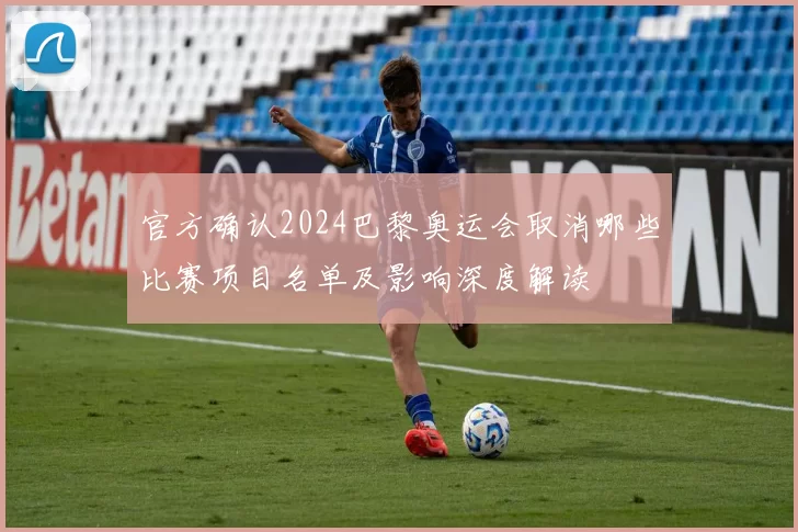 官方确认2024巴黎奥运会取消哪些比赛项目名单及影响深度解读