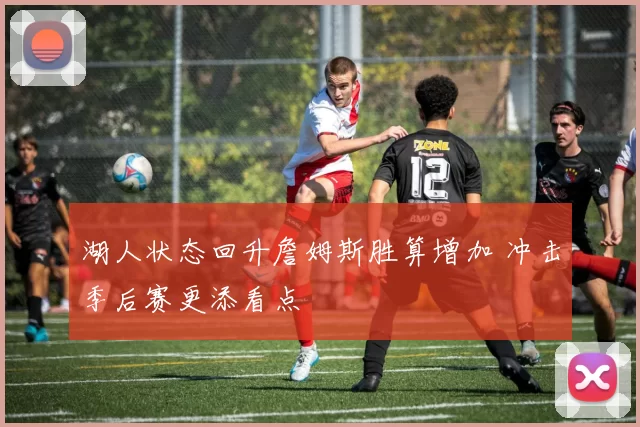 湖人状态回升詹姆斯胜算增加 冲击季后赛更添看点