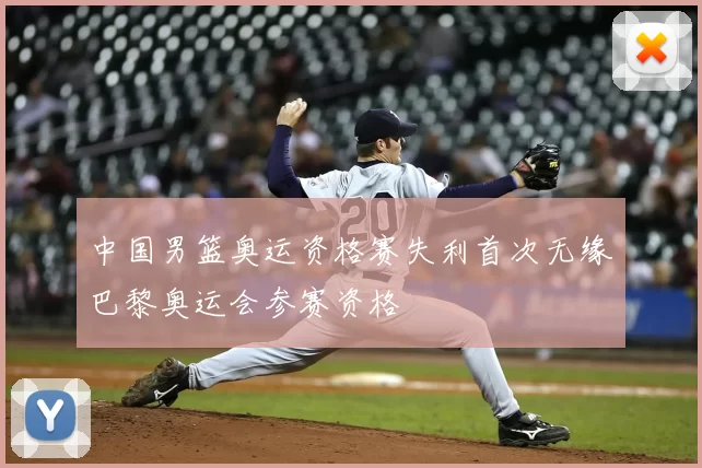 中国男篮奥运资格赛失利首次无缘巴黎奥运会参赛资格