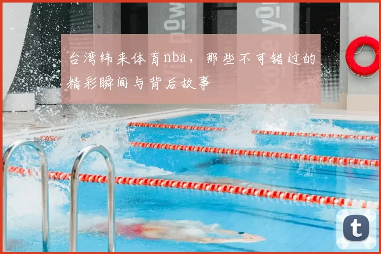 台湾纬来体育nba，那些不可错过的精彩瞬间与背后故事