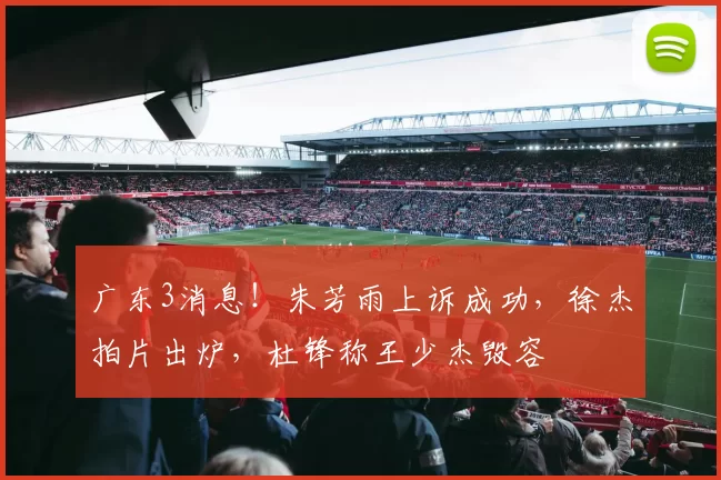 广东3消息！朱芳雨上诉成功，徐杰拍片出炉，杜锋称王少杰毁容