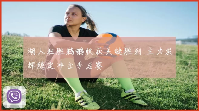 湖人狂胜鹈鹕收获关键胜利 主力发挥稳定冲击季后赛