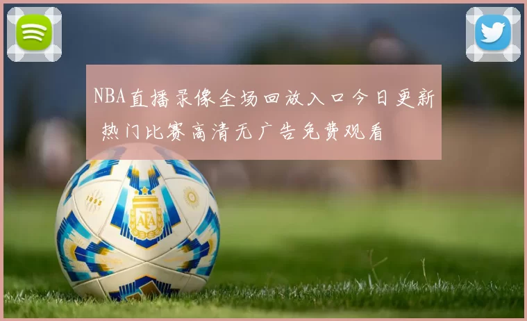 NBA直播录像全场回放入口今日更新 热门比赛高清无广告免费观看