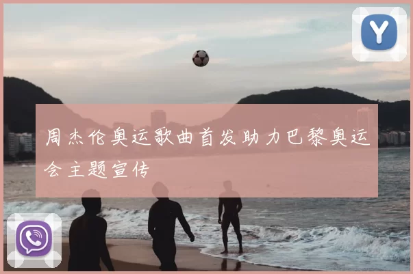 周杰伦奥运歌曲首发助力巴黎奥运会主题宣传