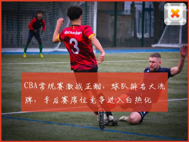 CBA常规赛激战正酣,球队排名大洗牌,季后赛席位竞争进入白热化