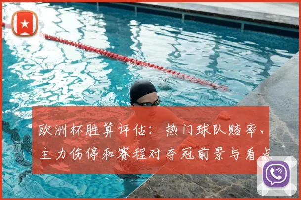 欧洲杯胜算评估:热门球队赔率、主力伤停和赛程对夺冠前景与看点影响