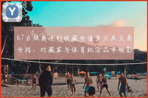 67分级奥运钞收藏价值多少及交易价格、对藏家与体育纪念品市场影响解读