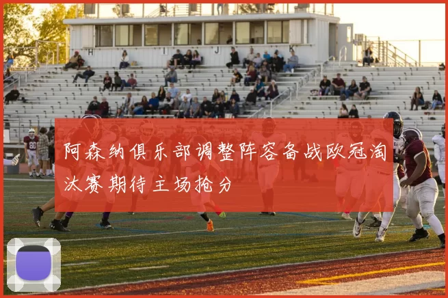 阿森纳俱乐部调整阵容备战欧冠淘汰赛期待主场抢分