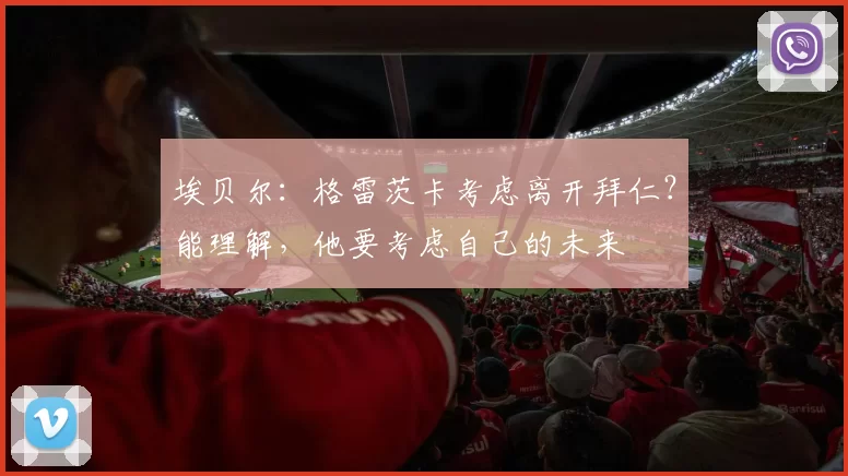 埃贝尔：格雷茨卡考虑离开拜仁？能理解，他要考虑自己的未来
