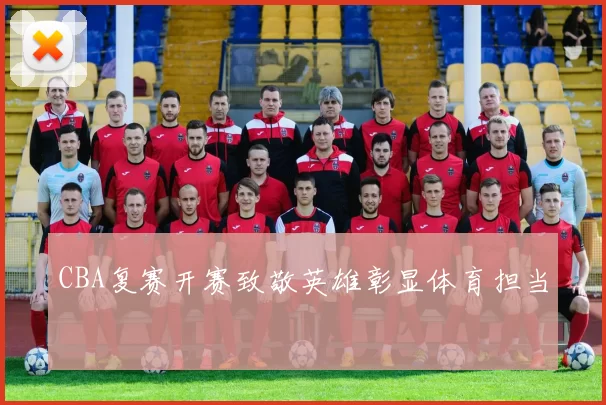 CBA复赛开赛致敬英雄彰显体育担当