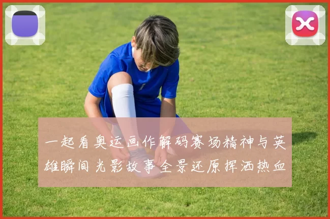 一起看奥运画作解码赛场精神与英雄瞬间光影故事全景还原挥洒热血