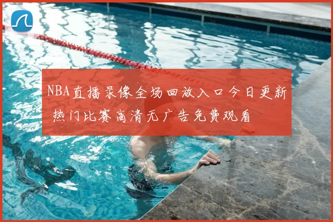 NBA直播录像全场回放入口今日更新 热门比赛高清无广告免费观看