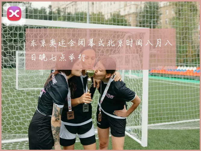 东京奥运会闭幕式北京时间八月八日晚七点举行