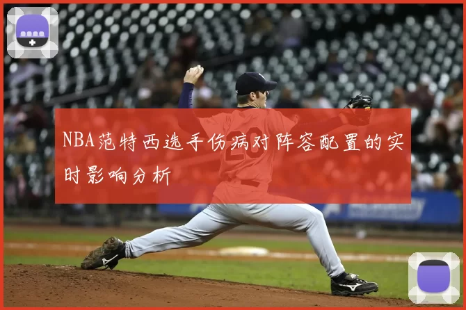 NBA范特西选手伤病对阵容配置的实时影响分析
