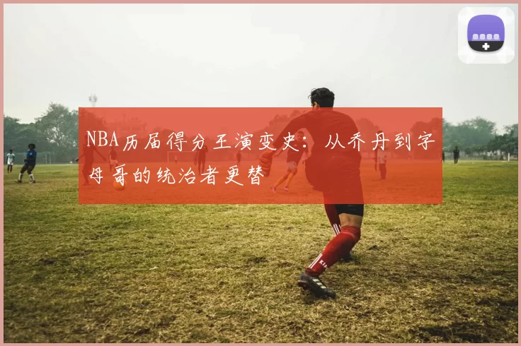 NBA历届得分王演变史：从乔丹到字母哥的统治者更替
